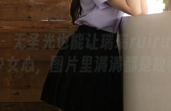 秀人网 - 无圣光也能让瑞瑞ruirui展现她的少女心,图片里满满都是故事!