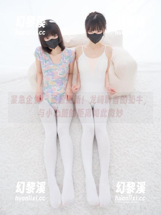 紧急企划 - 资源更新！龙崎聆音的奶牛，与小心脏的距离如此微妙